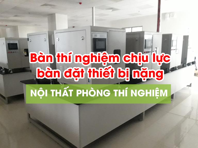 Khi nào cần bàn thí nghiệm chịu tải trọng lớn?